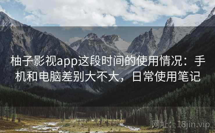 柚子影视app这段时间的使用情况：手机和电脑差别大不大，日常使用笔记
