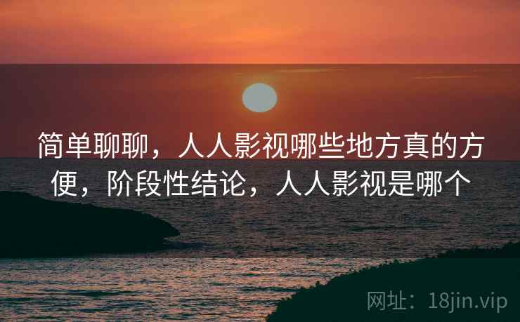 简单聊聊，人人影视哪些地方真的方便，阶段性结论，人人影视是哪个