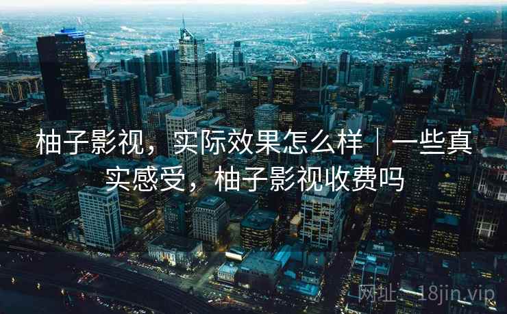 柚子影视，实际效果怎么样｜一些真实感受，柚子影视收费吗