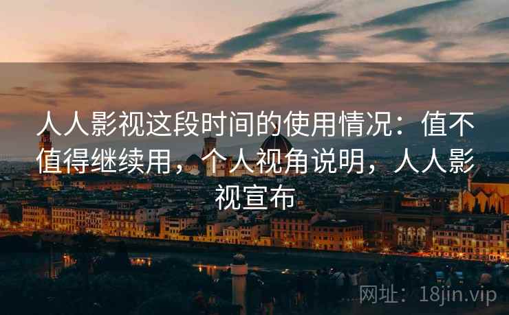 人人影视这段时间的使用情况：值不值得继续用，个人视角说明，人人影视宣布