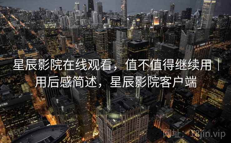 星辰影院在线观看，值不值得继续用｜用后感简述，星辰影院客户端