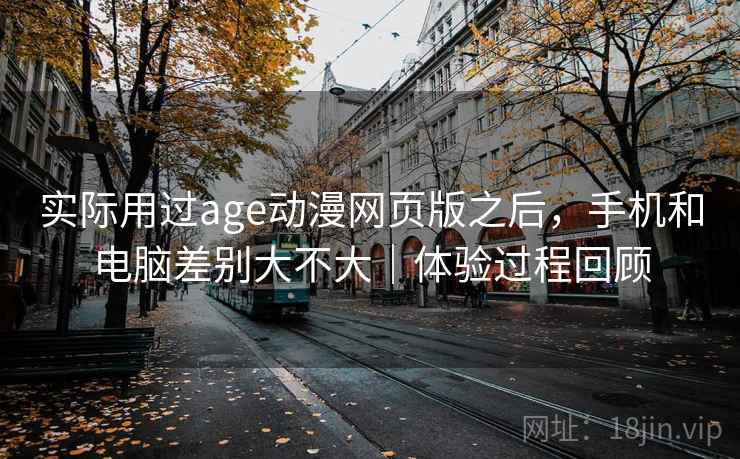 实际用过age动漫网页版之后，手机和电脑差别大不大｜体验过程回顾