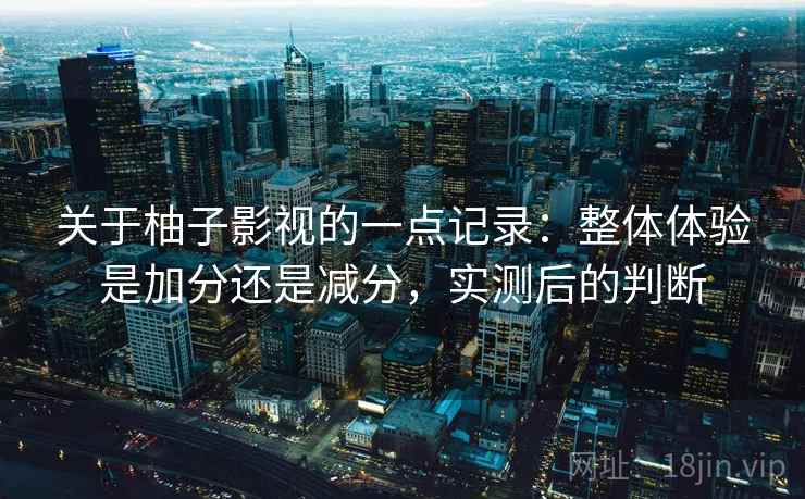 关于柚子影视的一点记录：整体体验是加分还是减分，实测后的判断