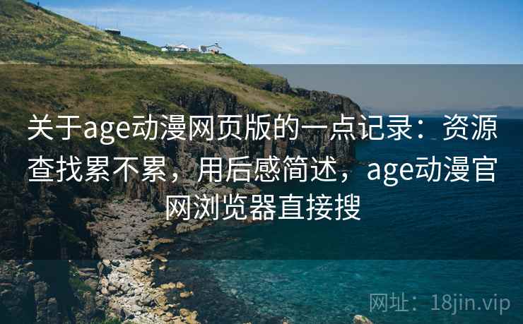 关于age动漫网页版的一点记录：资源查找累不累，用后感简述，age动漫官网浏览器直接搜