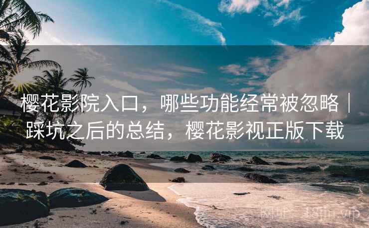 樱花影院入口，哪些功能经常被忽略｜踩坑之后的总结，樱花影视正版下载