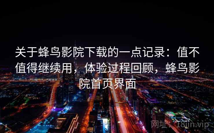 关于蜂鸟影院下载的一点记录：值不值得继续用，体验过程回顾，蜂鸟影院首页界面