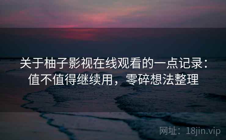 关于柚子影视在线观看的一点记录：值不值得继续用，零碎想法整理
