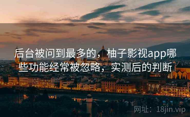 后台被问到最多的,柚子影视app哪些功能经常被忽略,实测后的判断 后台被问到最多的,柚子影视app哪些功能经常被忽略,实测后的判断