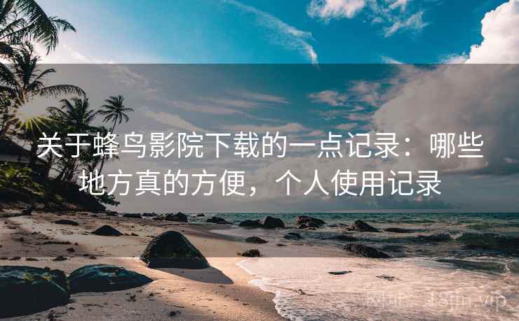 关于蜂鸟影院下载的一点记录：哪些地方真的方便，个人使用记录