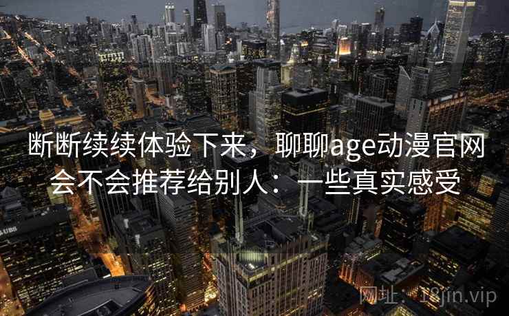 断断续续体验下来，聊聊age动漫官网会不会推荐给别人：一些真实感受