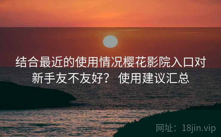 结合最近的使用情况樱花影院入口对新手友不友好? 使用建议汇总 结合最近的使用情况樱花影院入口对新手友不友好? 使用建议汇总