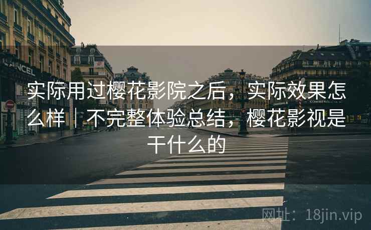 实际用过樱花影院之后,实际效果怎么样|不完整体验总结,樱花影视是干什么的 实际用过樱花影院之后,实际效果怎么样|不完整体验总结,樱花影视是干什么的