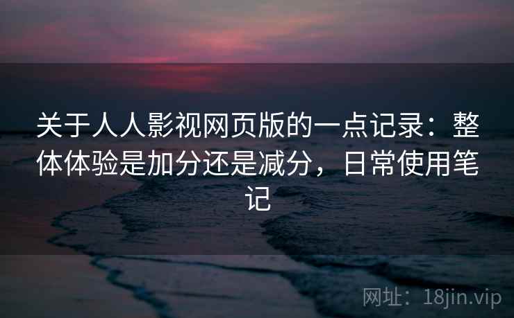 关于人人影视网页版的一点记录:整体体验是加分还是减分,日常使用笔记 关于人人影视网页版的一点记录:整体体验是加分还是减分,日常使用笔记