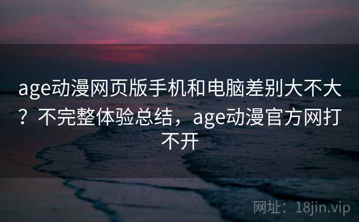 age动漫网页版手机和电脑差别大不大？不完整体验总结，age动漫官方网打不开