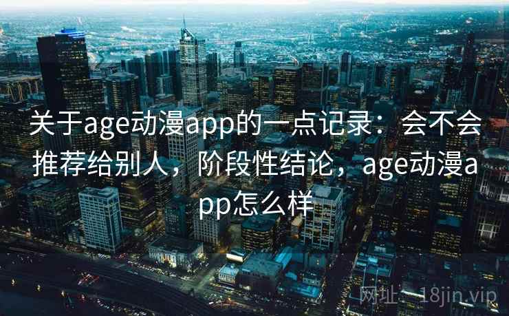 关于age动漫app的一点记录：会不会推荐给别人，阶段性结论，age动漫app怎么样