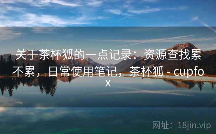 关于茶杯狐的一点记录:资源查找累不累,日常使用笔记,茶杯狐 - cupfox 关于茶杯狐的一点记录:资源查找累不累,日常使用笔记,茶杯狐 - cupfox