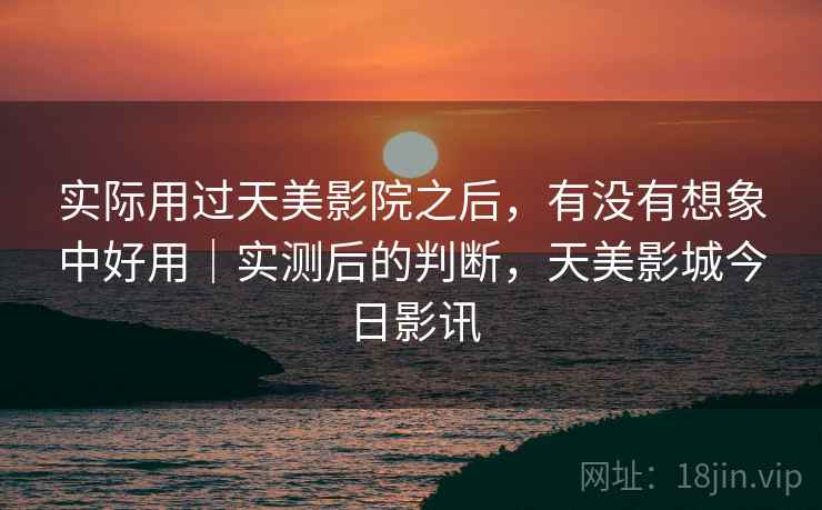 实际用过天美影院之后,有没有想象中好用|实测后的判断,天美影城今日影讯 实际用过天美影院之后,有没有想象中好用|实测后的判断,天美影城今日影讯