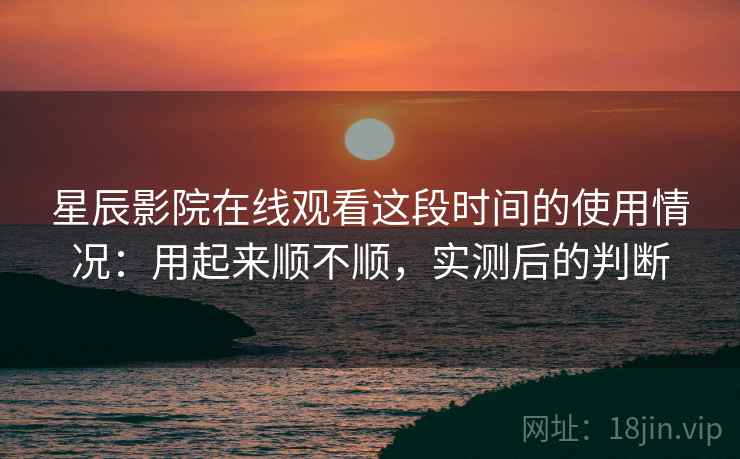 星辰影院在线观看这段时间的使用情况：用起来顺不顺，实测后的判断