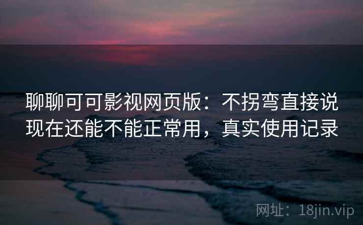 聊聊可可影视网页版：不拐弯直接说现在还能不能正常用，真实使用记录