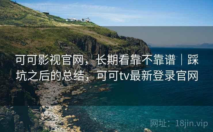 可可影视官网，长期看靠不靠谱｜踩坑之后的总结，可可tv最新登录官网