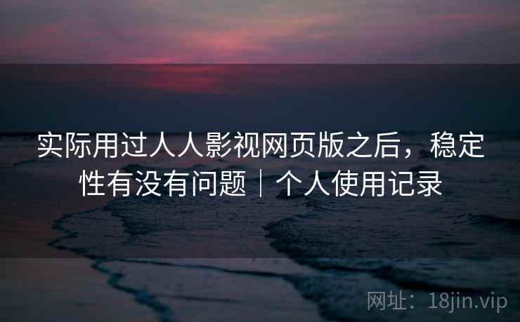 实际用过人人影视网页版之后，稳定性有没有问题｜个人使用记录