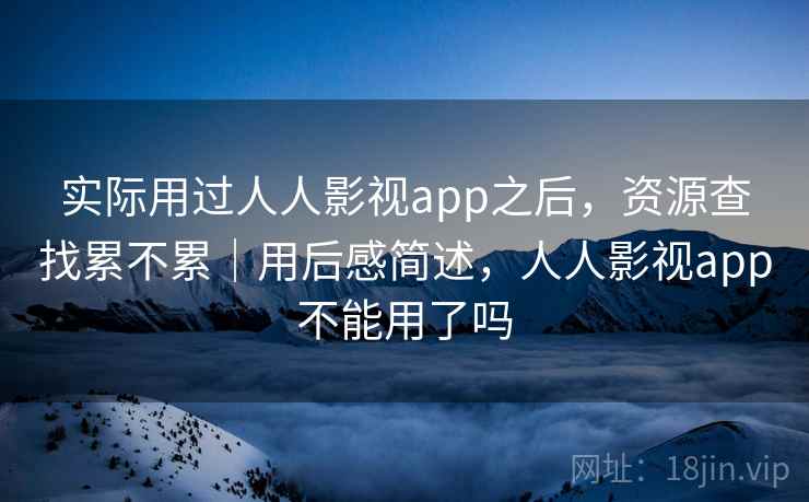 实际用过人人影视app之后，资源查找累不累｜用后感简述，人人影视app不能用了吗