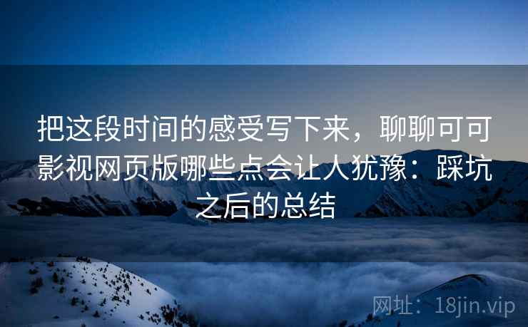 把这段时间的感受写下来,聊聊可可影视网页版哪些点会让人犹豫:踩坑之后的总结 把这段时间的感受写下来,聊聊可可影视网页版哪些点会让人犹豫:踩坑之后的总结