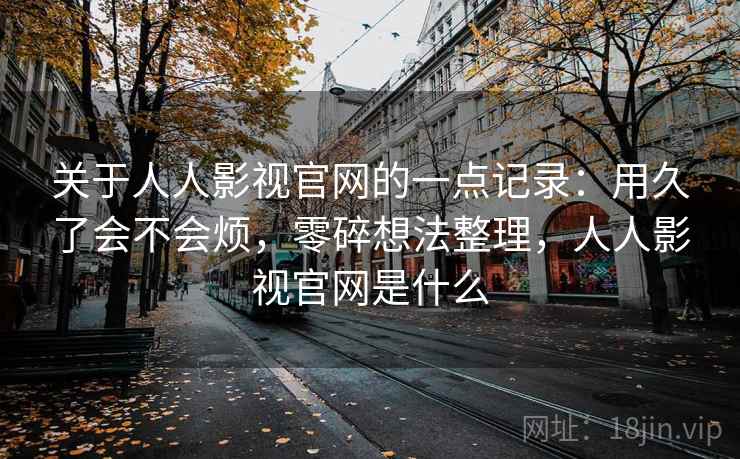 关于人人影视官网的一点记录：用久了会不会烦，零碎想法整理，人人影视官网是什么