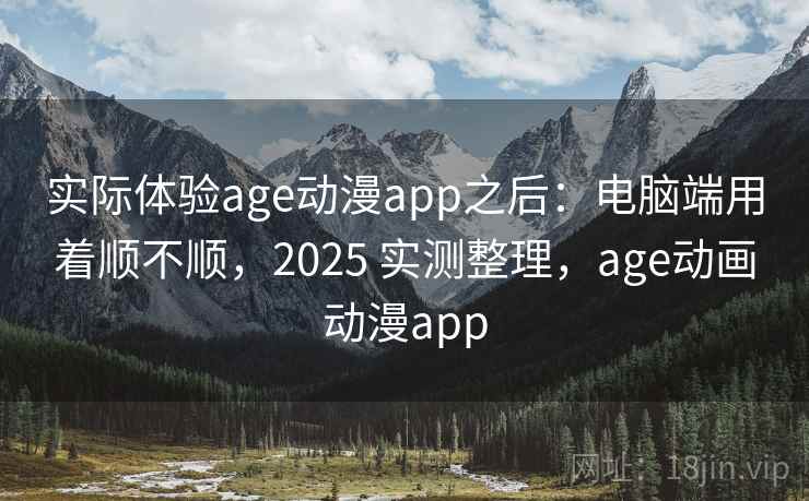 实际体验age动漫app之后：电脑端用着顺不顺，2025 实测整理，age动画动漫app