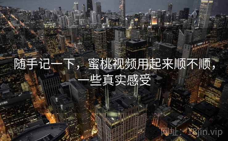 随手记一下，蜜桃视频用起来顺不顺，一些真实感受
