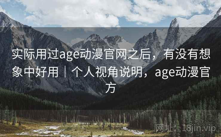 实际用过age动漫官网之后，有没有想象中好用｜个人视角说明，age动漫官方