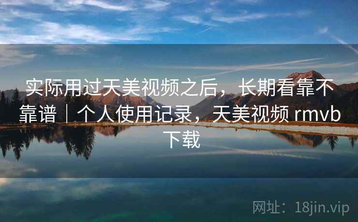 实际用过天美视频之后，长期看靠不靠谱｜个人使用记录，天美视频 rmvb 下载