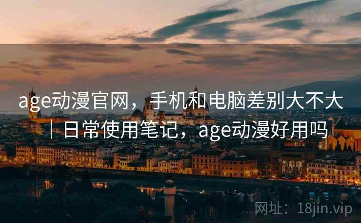 age动漫官网，手机和电脑差别大不大｜日常使用笔记，age动漫好用吗