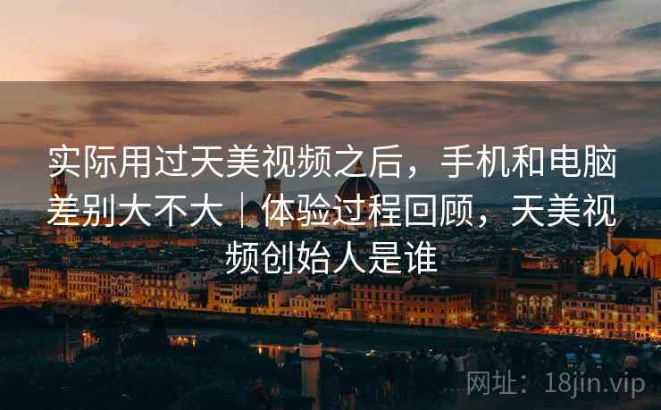 实际用过天美视频之后，手机和电脑差别大不大｜体验过程回顾，天美视频创始人是谁