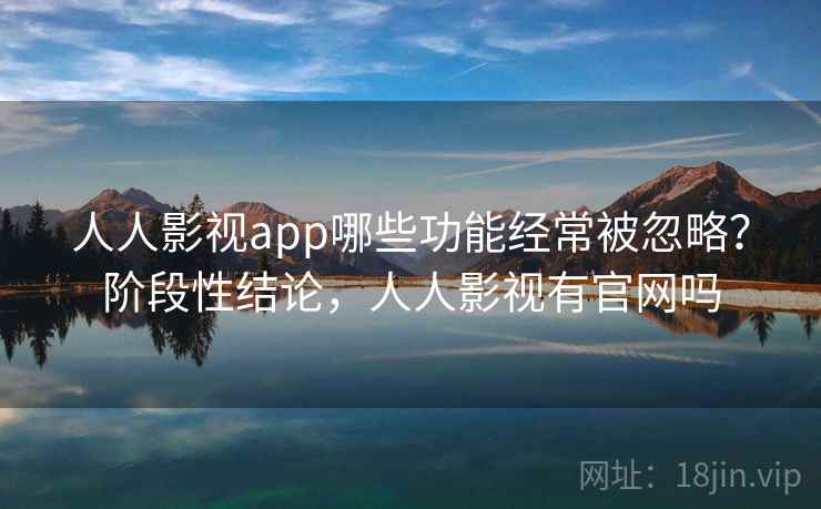 人人影视app哪些功能经常被忽略？阶段性结论，人人影视有官网吗