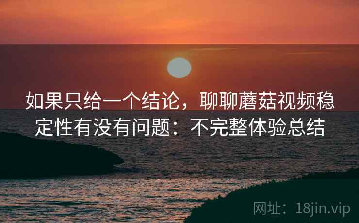 如果只给一个结论，聊聊蘑菇视频稳定性有没有问题：不完整体验总结