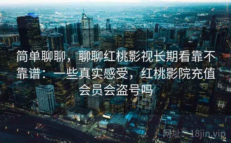 简单聊聊,聊聊红桃影视长期看靠不靠谱:一些真实感受,红桃影院充值会员会盗号吗 简单聊聊,聊聊红桃影视长期看靠不靠谱:一些真实感受,红桃影院充值会员会盗号吗