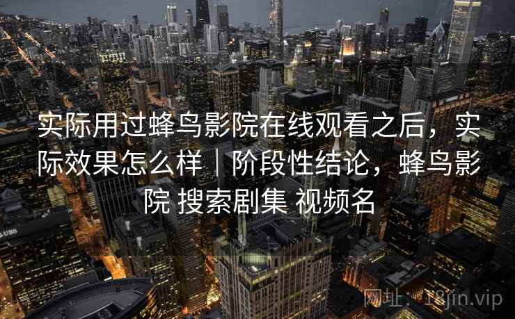 实际用过蜂鸟影院在线观看之后，实际效果怎么样｜阶段性结论，蜂鸟影院 搜索剧集 视频名