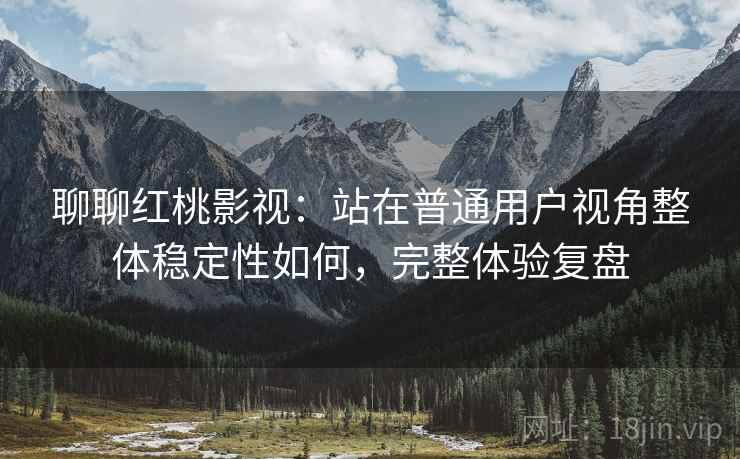 聊聊红桃影视:站在普通用户视角整体稳定性如何,完整体验复盘 聊聊红桃影视:站在普通用户视角整体稳定性如何,完整体验复盘