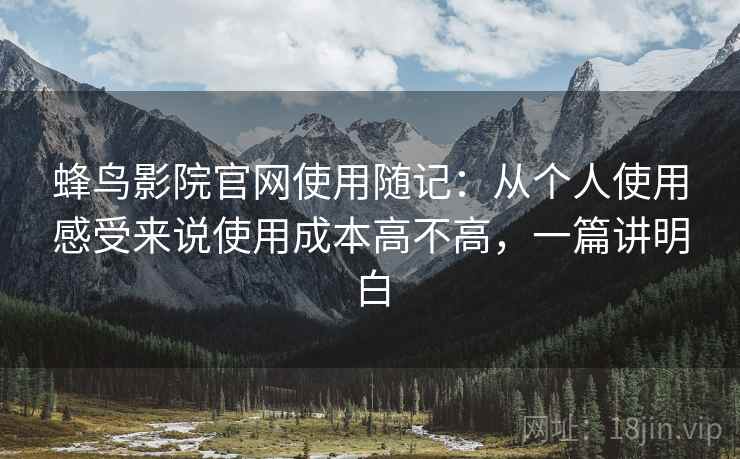 蜂鸟影院官网使用随记:从个人使用感受来说使用成本高不高,一篇讲明白 蜂鸟影院官网使用随记:从个人使用感受来说使用成本高不高,一篇讲明白