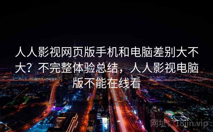 人人影视网页版手机和电脑差别大不大?不完整体验总结,人人影视电脑版不能在线看 人人影视网页版手机和电脑差别大不大?不完整体验总结,人人影视电脑版不能在线看