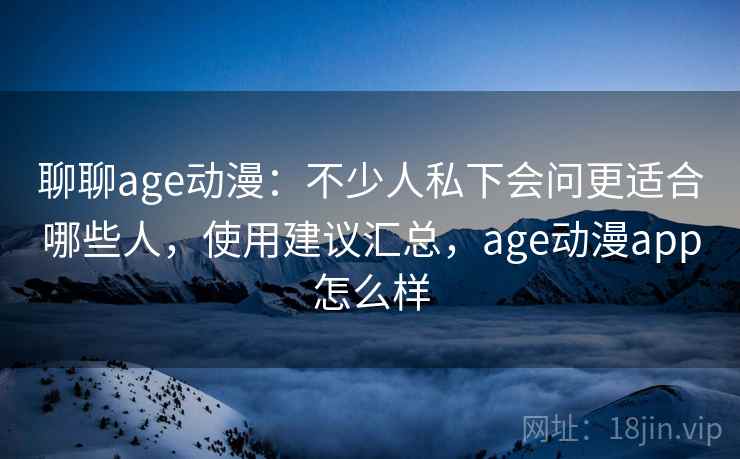 聊聊age动漫:不少人私下会问更适合哪些人,使用建议汇总,age动漫app怎么样 聊聊age动漫:不少人私下会问更适合哪些人,使用建议汇总,age动漫app怎么样