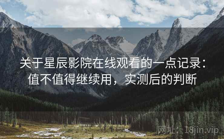 关于星辰影院在线观看的一点记录:值不值得继续用,实测后的判断 关于星辰影院在线观看的一点记录:值不值得继续用,实测后的判断