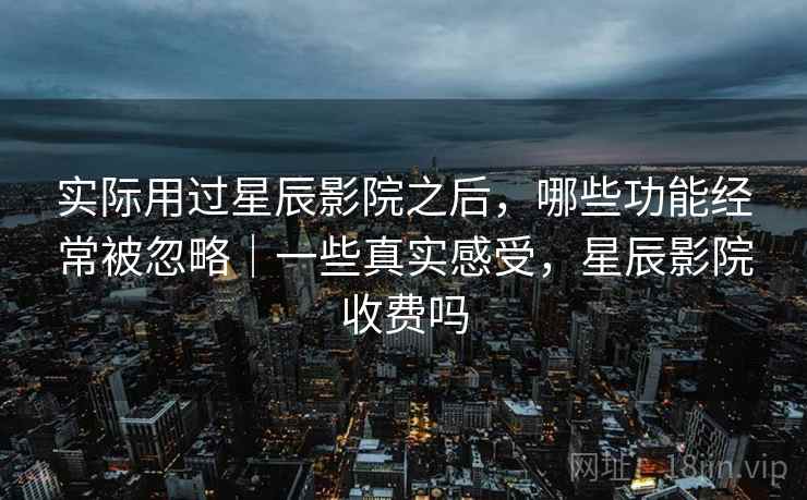 实际用过星辰影院之后,哪些功能经常被忽略|一些真实感受,星辰影院收费吗 实际用过星辰影院之后,哪些功能经常被忽略|一些真实感受,星辰影院收费吗