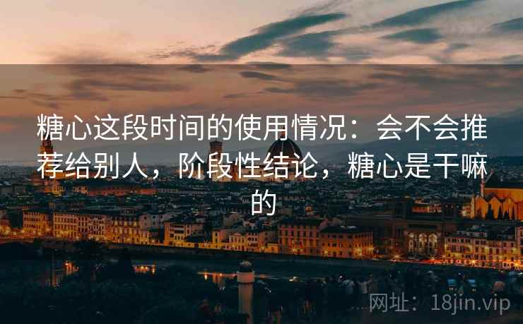 糖心这段时间的使用情况：会不会推荐给别人，阶段性结论，糖心是干嘛的