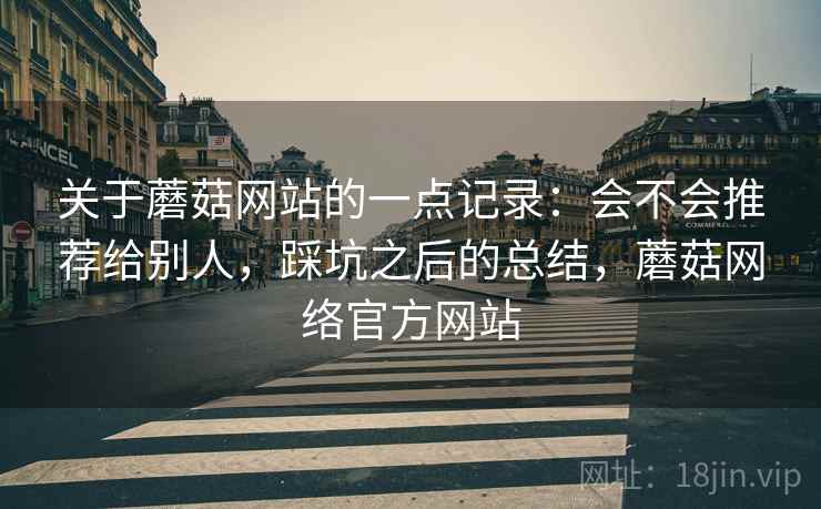 关于蘑菇网站的一点记录:会不会推荐给别人,踩坑之后的总结,蘑菇网络官方网站 关于蘑菇网站的一点记录:会不会推荐给别人,踩坑之后的总结,蘑菇网络官方网站