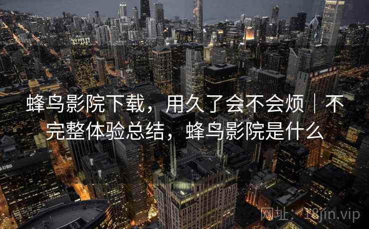 蜂鸟影院下载,用久了会不会烦|不完整体验总结,蜂鸟影院是什么 蜂鸟影院下载,用久了会不会烦|不完整体验总结,蜂鸟影院是什么