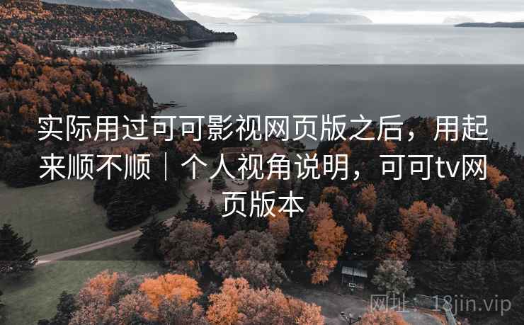 实际用过可可影视网页版之后,用起来顺不顺|个人视角说明,可可tv网页版本 实际用过可可影视网页版之后,用起来顺不顺|个人视角说明,可可tv网页版本