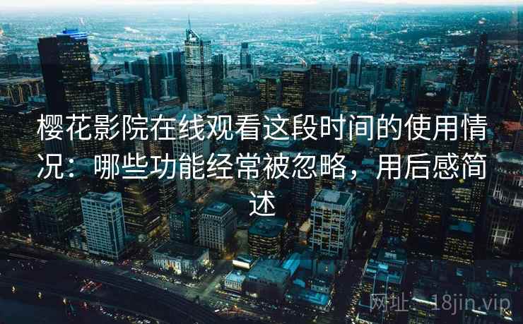 樱花影院在线观看这段时间的使用情况:哪些功能经常被忽略,用后感简述 樱花影院在线观看这段时间的使用情况:哪些功能经常被忽略,用后感简述