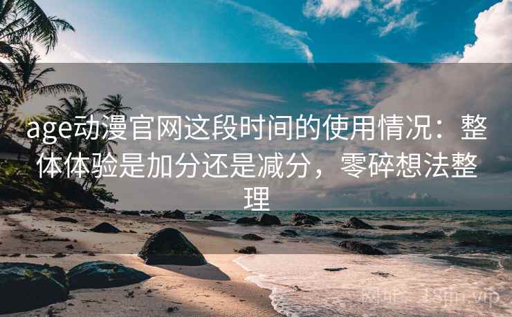 age动漫官网这段时间的使用情况:整体体验是加分还是减分,零碎想法整理 age动漫官网这段时间的使用情况:整体体验是加分还是减分,零碎想法整理